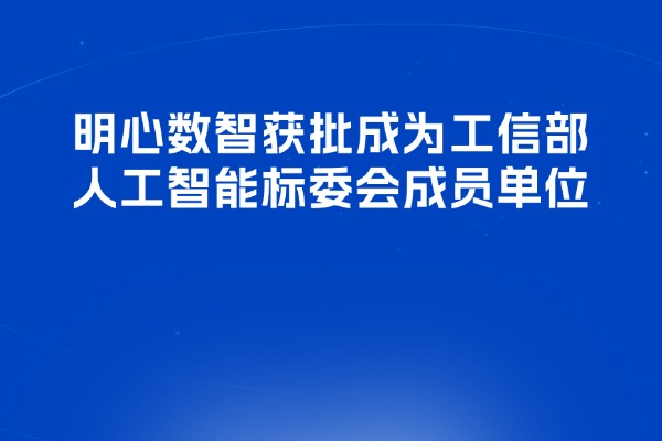 明心数智获批成为工信部人工智能标准化技术委员会（MIIT/TC1）成员单位